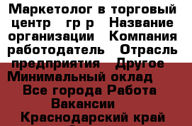 Маркетолог в торговый центр – гр/р › Название организации ­ Компания-работодатель › Отрасль предприятия ­ Другое › Минимальный оклад ­ 1 - Все города Работа » Вакансии   . Краснодарский край,Сочи г.